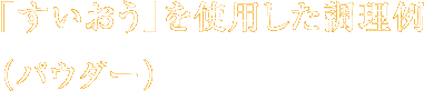 「すいおう」を使用した調理例（パウダー）