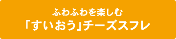 ふわふわを楽しむ「すいおう」チーズスフレ