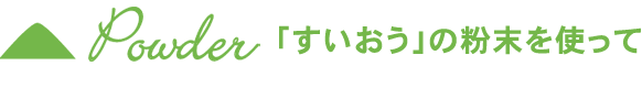 Powder　「すいおう」の粉末を使って